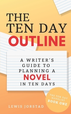 The Ten Day Outline: A Writer's Guide to Planning A Novel in Ten Days by Lewis Jorstad