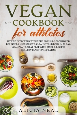 Vegan Cookbook for Athletes: How to eat better with your pressure cooker for beginners. Users reset & cleanse your body in 21-day, meal plan & meal by Alicia Neal