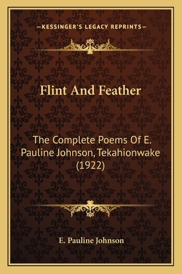 Flint and Feather: The Complete Poems of E. Pauline Johnson, Tekahionwake (1922the Complete Poems of E. Pauline Johnson, Tekahionwake (19 by E. Pauline Johnson