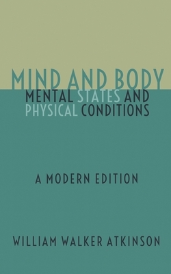 Mind and Body - Mental States and Physical Conditions: A Modern Edition by William Walker Atkinson