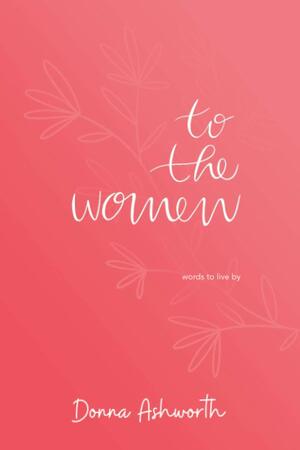 To The Women: Words To Live By by Donna Ashworth