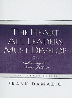 The Heart All Leaders Must Develop: Celebrating the Nature of Christ by Frank Damazio