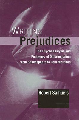 Writing Prejudices: The Psychoanalysis and Pedagogy of Discrimination from Shakespeare to Toni Morrison by Robert Samuels