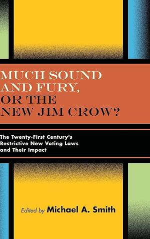 Much Sound and Fury, Or the New Jim Crow?: The Twenty-first Century's Restrictive New Voting Laws and Their Impact by Michael A. Smith