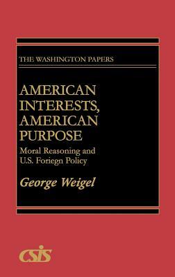 American Interests, American Purpose: Moral Reasoning and U.S. Foreign Policy by George Weigel