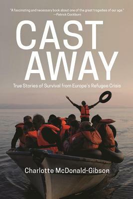 Cast Away: True Stories of Survival from Europe's Refugee Crisis by Charlotte McDonald-Gibson