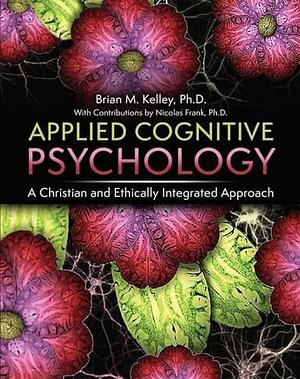 Applied Cognitive Psychology: A Christian and Ethically Integrated Approach by Brian Kelley