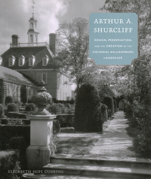 Arthur A. Shurcliff: Design, Preservation, and the Creation of the Colonial Williamsburg Landscape by Elizabeth Hope Cushing