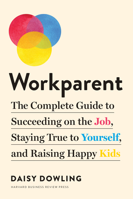 Workparent: The Complete Guide to Succeeding on the Job, Staying True to Yourself, and Raising Happy Kids by Daisy Dowling