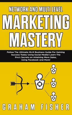 Network and Multi Level Marketing Mastery: Follow The Ultimate MLM Business Guide For Gaining Success Today Using Social Media! Learn The Pro's Secret by Graham Fisher