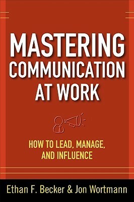 Mastering Communication at Work: How to Lead, Manage, and Influence by Jon Wortmann, Ethan F. Becker