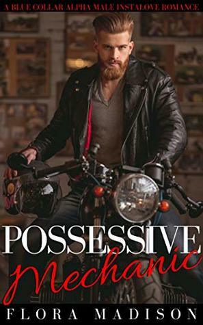 Possessive Mechanic: A Blue Collar Alpha Male Instalove Romance by Flora Madison