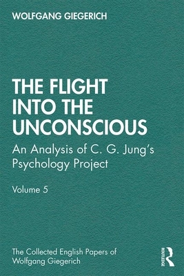 The Flight Into the Unconscious: An Analysis of C. G. Jung&#700;s Psychology Project, Volume 5 by Wolfgang Giegerich