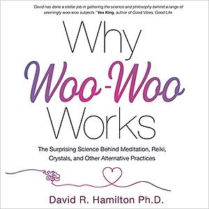 Why Woo-Woo Works: The Surprising Science Behind Meditation, Reiki, Crystals, and Other Alternative Practices by David R. Hamilton