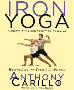 Iron Yoga: Combine Yoga and Strength Training for Weight Loss and Total Body Fitness by Anthony Carillo, Eric Neuhaus