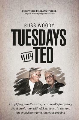 Tuesdays with Ted: An uplifting, heartbreaking, occasionally funny story about an old man with ALS, a sitcom, its star and just enough ti by Russ Woody