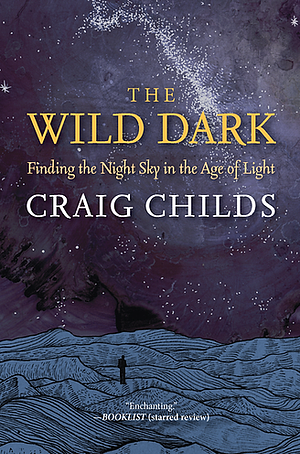 The Wild Dark: Finding the Night Sky in the Age of Light by Craig Childs