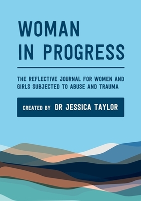 Woman in Progress: The Reflective Journal for Women and Girls Subjected to Abuse and Trauma by Jessica Taylor