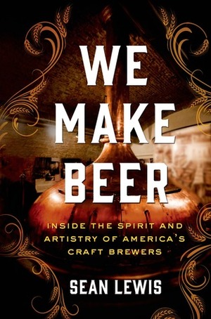 We Make Beer: Inside the Spirit and Artistry of America's Craft Brewers by Sean Lewis