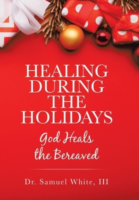 Healing During the Holidays: God Heals the Bereaved by Samuel White