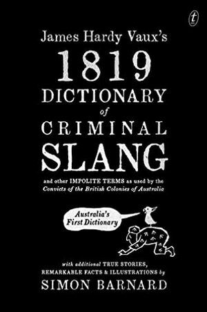 James Hardy Vaux's 1819 Dictionary of Criminal Slang and Other Impolite Terms as Used by the Convicts of the British Colonies of Australia with Additional True Stories, Remarkable Facts and Illustrations by Simon Barnard