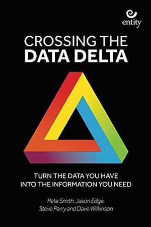 Crossing the Data Delta: Turn the data you have into the information you need by Dave Wilkinson, Pete Smith, Steve Parry, Jason Edge