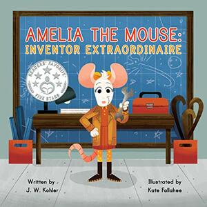 Amelia the Mouse: Inventor Extraordinaire by J.W. Kohler