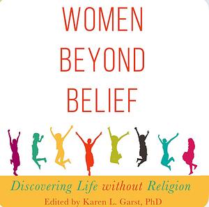 Women Beyond Belief: Discovering Life Without Religion by Karen L. Garst