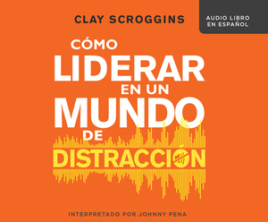 Cómo Liderar En Un Mundo de Distracción (How to Lead in a World of Distraction): Cuatro Hábitos Sencillos Para Minimizar La Distracción (Four Simple H by Clay Scroggins