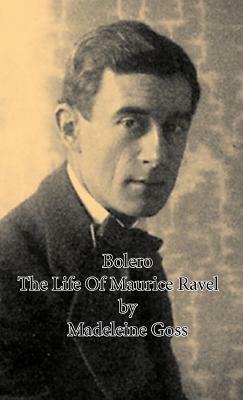 Bolero - The Life of Maurice Ravel by Madeleine Goss