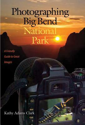 Photographing Big Bend National Park: A Friendly Guide to Great Images by Kathy Adams Clark