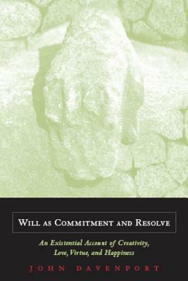 Will as Commitment and Resolve: An Existential Account of Creativity, Love, Virtue, and Happiness by John J. Davenport