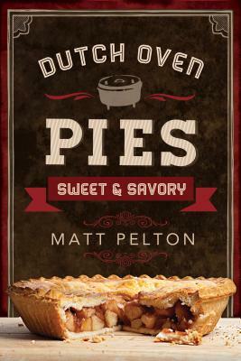 Dutch Oven Pies: Sweet and Savory by Matt Pelton