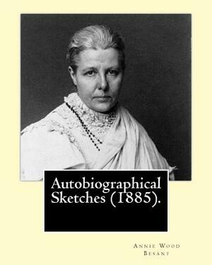 Autobiographical Sketches (1885). By: Annie Wood Besant by Annie Wood Besant