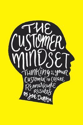 The Customer Mindset: Thinking Like Your Customer To Create Remarkable Results by Joe DeRosa