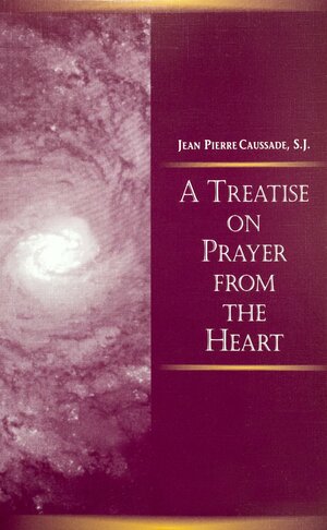 A Treatise On Prayer From The Heart: A Christian Mystical Tradition Recovered For All by Jean-Pierre de Caussade