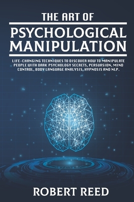 The Art of Psychological Manipulation: Life-Changing Techniques to Discover How To Manipulate People with Dark Psychology Secrets, Persuasion, Mind Co by Robert Reed