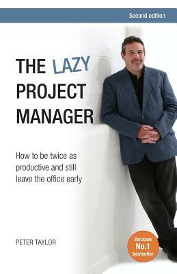 The Lazy Project Manager: How to Be Twice as Productive and Still Leave the Office Early by Peter Taylor