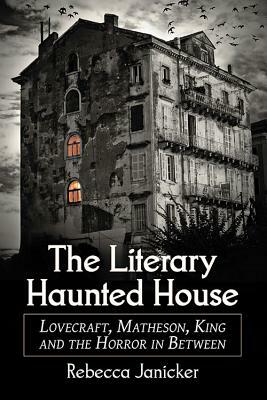 The Literary Haunted House: Lovecraft, Matheson, King and the Horror in Between by Rebecca Janicker