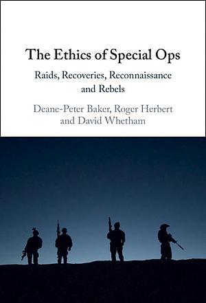 The Ethics of Special Ops: Raids, Recoveries, Reconnaissance, and Rebels by Deane-Peter Baker, David Whetham, Roger Herbert