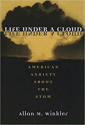 Life Under a Cloud: American Anxiety About the Atom by Allan M. Winkler
