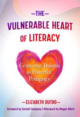 The Vulnerable Heart of Literacy: Centering Trauma as Powerful Pedagogy by Elizabeth Dutro