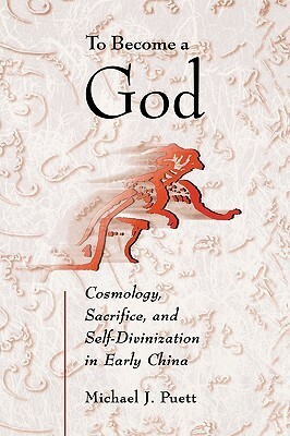 To Become a God: Cosmology, Sacrifice, and Self-Divinization in Early China by Michael Puett