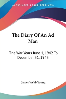 The Diary Of An Ad Man: The War Years June 1, 1942 To December 31, 1943 by James Webb Young