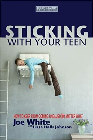 Sticking with Your Teen: How to Keep from Coming Unglued No Matter What by Joe White, Lissa Halls Johnson