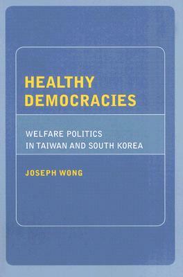 Healthy Democracies: Welfare Politics in Taiwan and South Korea by Joseph Wong