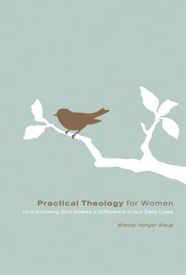 Practical Theology for Women: How Knowing God Makes a Difference in Our Daily Lives by Wendy Horger Alsup