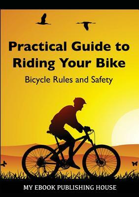 Practical Guide to Riding Your Bike - Bicycle Rules and Safety by My Ebook Publishing House