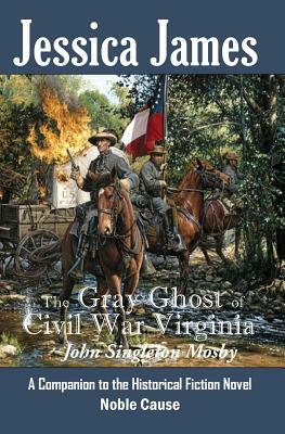 The Gray Ghost of Civil War Virginia: John Singleton Mosby: A Companion to Jessica James' Historical Fiction Novel NOBLE CAUSE by Jessica James