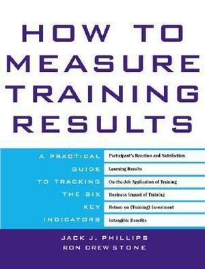 How to Measure Training Results: A Practical Guide to Tracking the Six Key Indicators by Jack J. Phillips, Ron Drew Stone